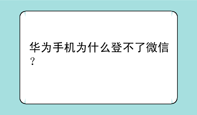 华为手机为什么登不了微信？