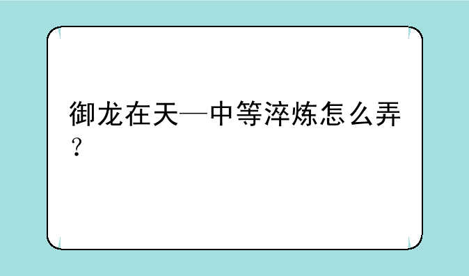 御龙在天—中等淬炼怎么弄？