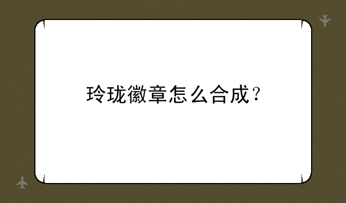 玲珑徽章怎么合成？