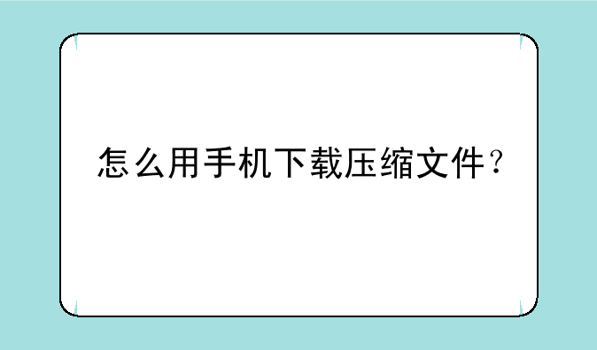 怎么用手机下载压缩文件？