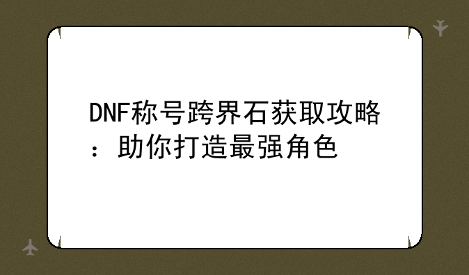 DNF称号跨界石获取攻略：助你打造最强角色