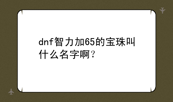 dnf智力加65的宝珠叫什么名字啊？