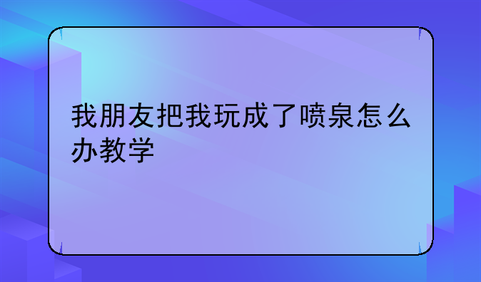 我朋友把我玩成了喷泉怎么办教学