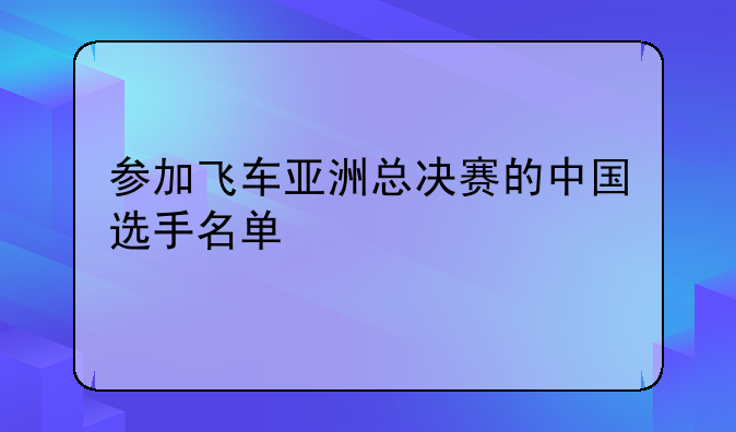 参加飞车亚洲总决赛的中国选手名单