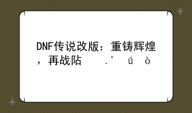 DNF传说改版：重铸辉煌，再战阿拉德！