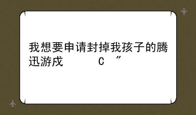 我想要申请封掉我孩子的腾迅游戏帐户