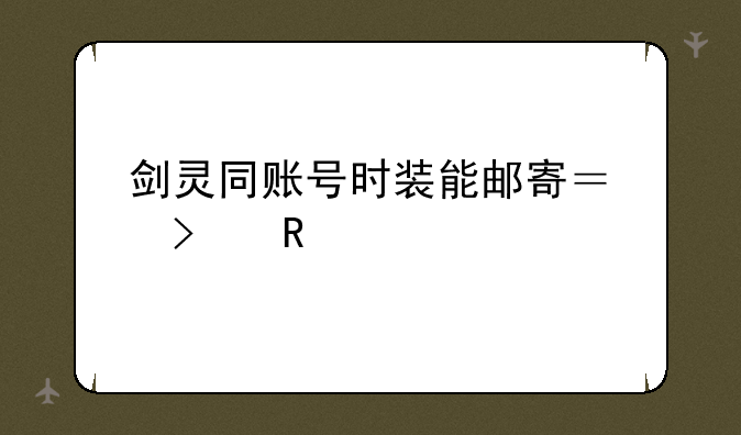 剑灵同账号时装能邮寄？召唤灵剑哪个伤害高？