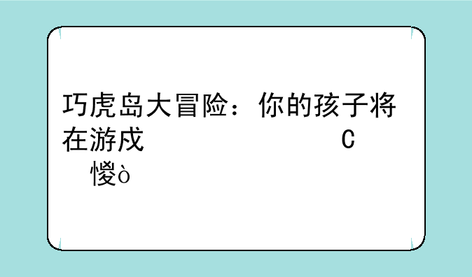 巧虎岛大冒险：你的孩子将在游戏中快乐学习！