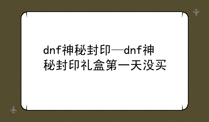 dnf神秘封印—dnf神秘封印礼盒第一天没买