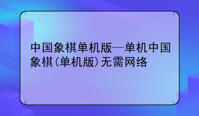 中国象棋单机版—单机中国象棋(单机版)无需网络