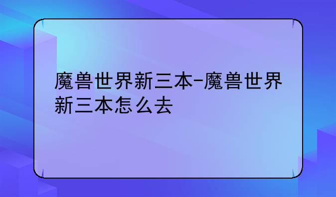 魔兽世界新三本-魔兽世界新三本怎么去