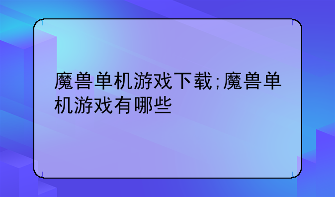 魔兽单机游戏下载;魔兽单机游戏有哪些