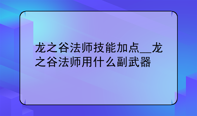 龙之谷法师技能加点__龙之谷法师用什么副武器