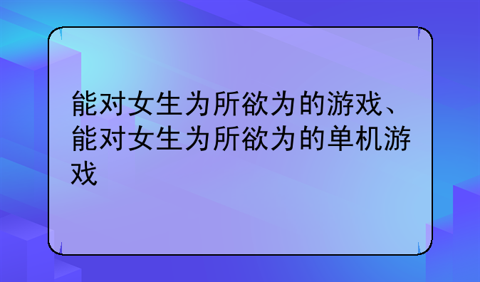 能对女生为所欲为的游戏、能对女生为所欲为的单机游戏