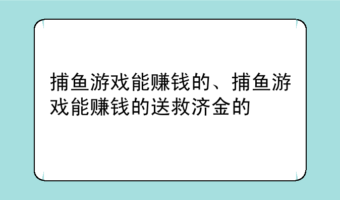 捕鱼游戏能赚钱的、捕鱼游戏能赚钱的送救济金的