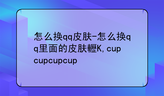 怎么换qq皮肤-怎么换qq里面的皮肤软件