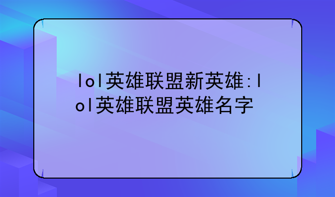 lol英雄联盟新英雄:lol英雄联盟英雄名字